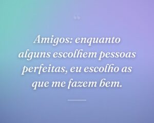 Amigos: enquanto alguns escolhem pessoas perfeitas, eu escolho as que me fazem bem.
