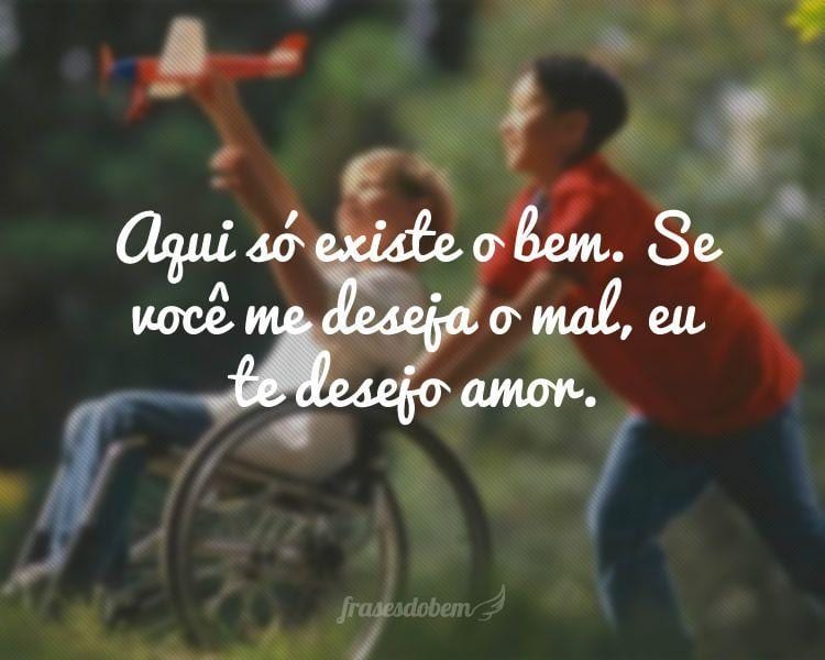 Aqui só existe o bem. Se  você me deseja o mal, eu te desejo amor.