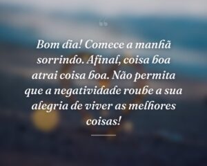 Bom dia! Comece a manhã sorrindo. Afinal, coisa boa atrai coisa boa. Não permita que a negatividade roube a sua alegria de viver as melhores coisas!