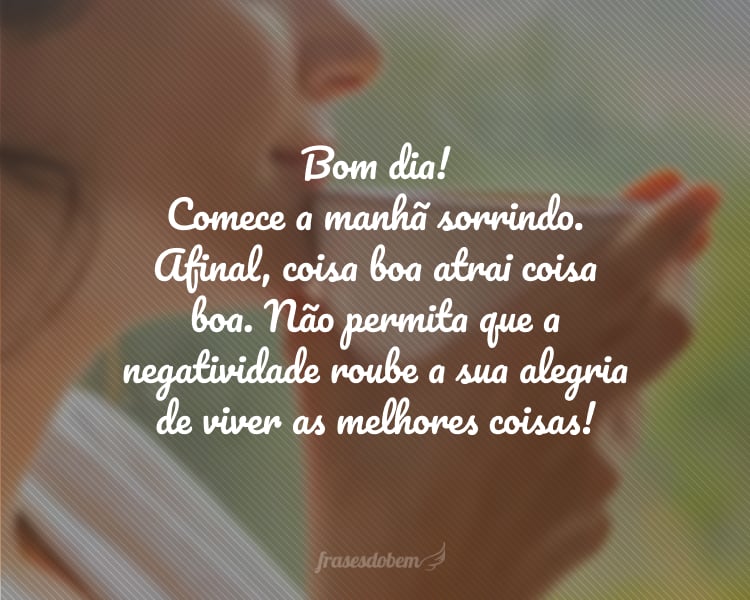 Bom dia! Comece a manhã sorrindo. Afinal, coisa boa atrai coisa boa. Não permita que a negatividade roube a sua alegria de viver as melhores coisas!