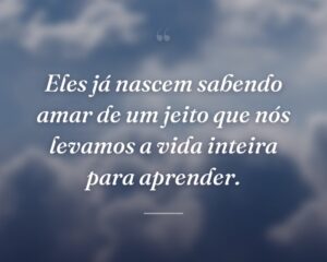 Eles já nascem sabendo amar de um jeito que nós levamos a vida inteira para aprender.