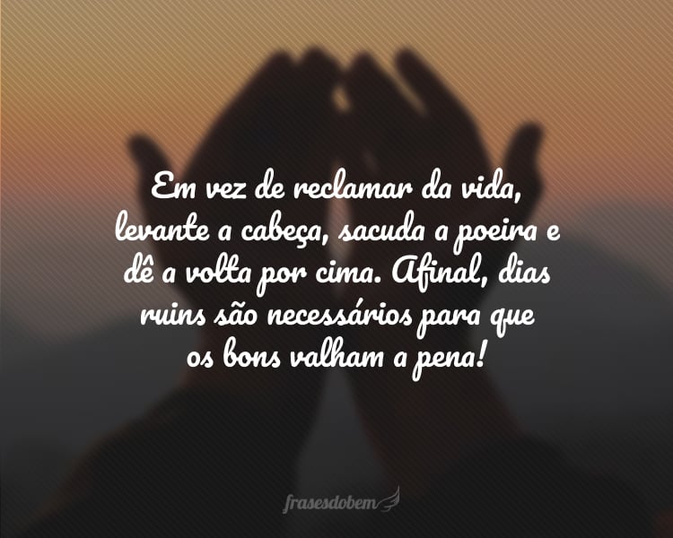 Em vez de reclamar da vida, levante a cabeça, sacuda a poeira e dê a volta por cima. Afinal, dias ruins são necessários para que os bons valham a pena!