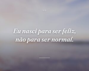 Eu nasci para ser feliz, não para ser normal.