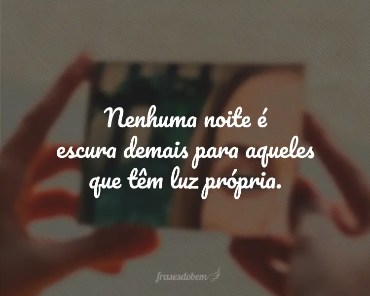 Nenhuma noite é escura demais para aqueles que têm luz própria.