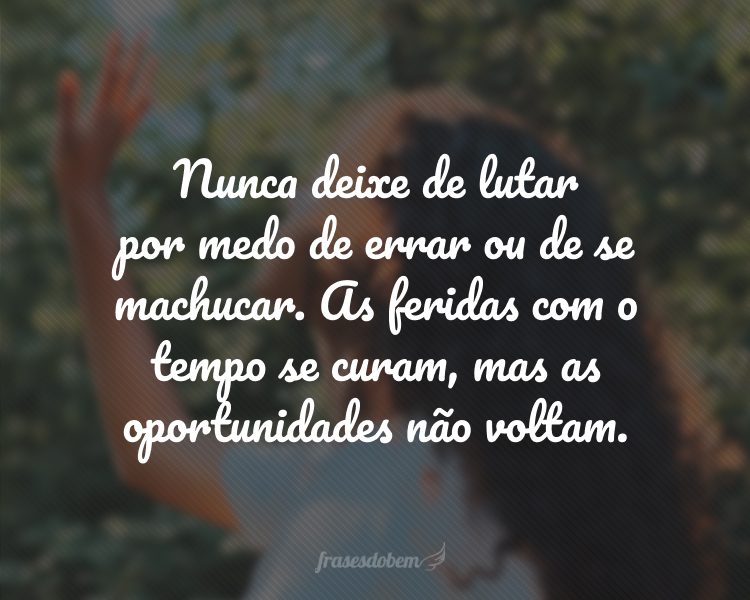 Nunca deixe de lutar por medo de errar ou de se machucar. As feridas com o tempo se curam, mas as oportunidades não voltam.