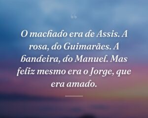 O machado era de Assis. A rosa, do Guimarães. A bandeira, do Manuel. Mas feliz mesmo era o Jorge, que era amado.