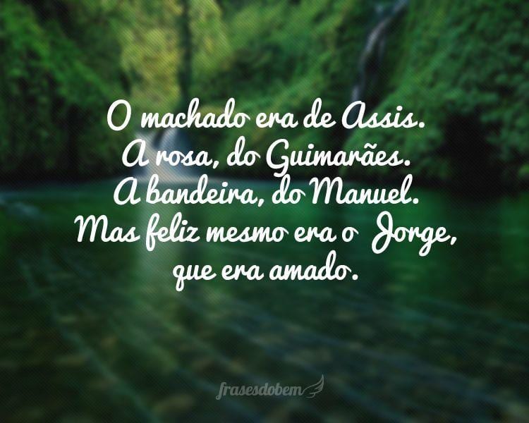 O machado era de Assis. A rosa, do Guimarães. A bandeira, do Manuel. Mas feliz mesmo era o Jorge, que era amado.