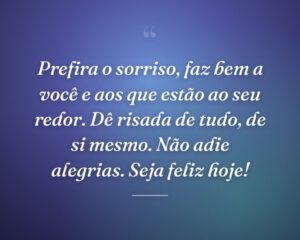 Prefira o sorriso, faz bem a você e aos que estão ao seu redor. Dê risada de tudo, de si mesmo. Não adie alegrias. Seja feliz hoje!