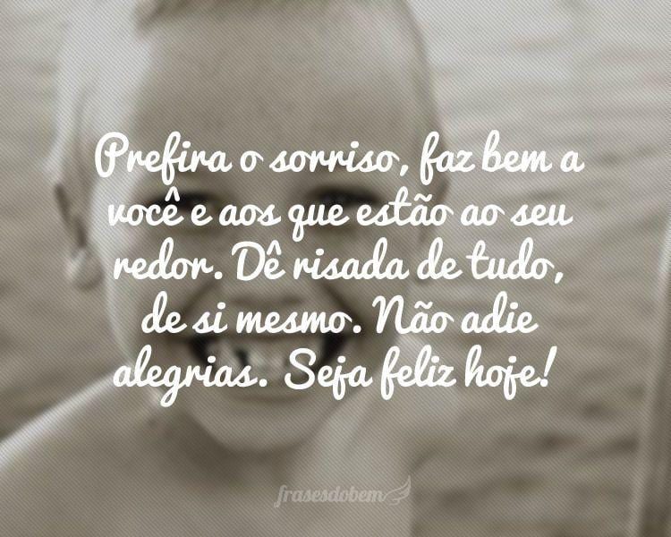 Prefira o sorriso, faz bem a você e aos que estão ao seu redor. Dê risada de tudo, de si mesmo. Não adie alegrias. Seja feliz hoje!