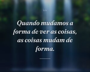 Quando mudamos a forma de ver as coisas, as coisas mudam de forma.