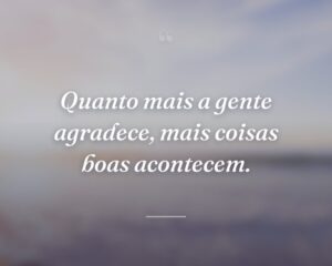 Quanto mais a gente agradece, mais coisas boas acontecem.