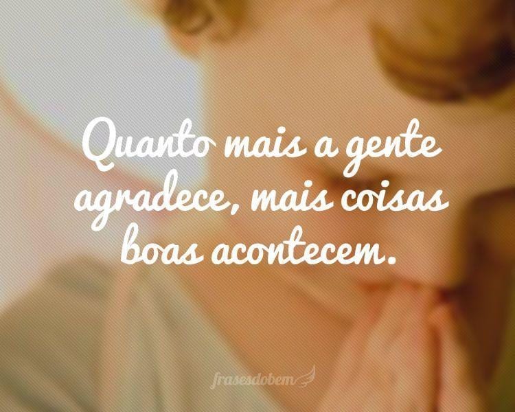 Quanto mais a gente agradece, mais coisas boas acontecem.