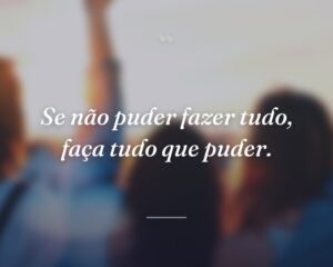 Se não puder fazer tudo, faça tudo que puder.