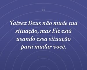 Talvez Deus não mude tua situação, mas Ele está usando essa situação para mudar você.