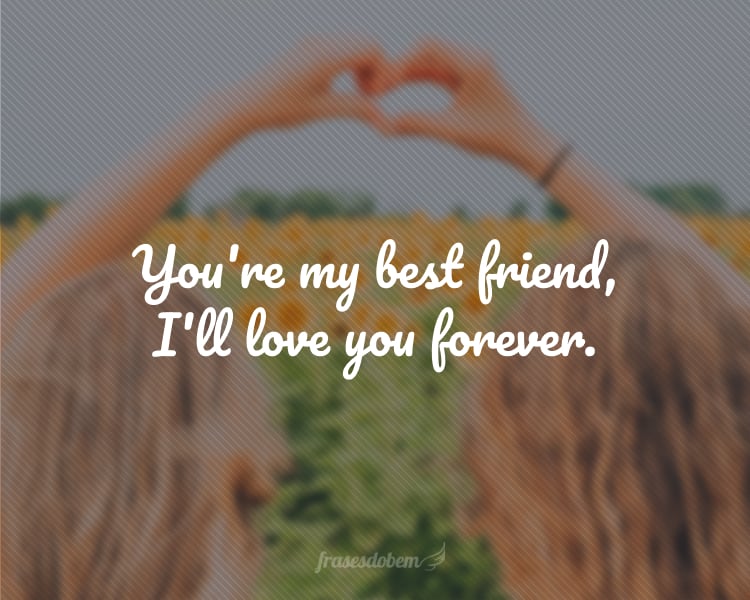You're my best friend, I'll love you forever.
(Você é minha melhor amiga, vou te amar para sempre.)