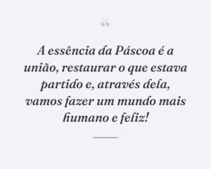 A essência da Páscoa é a união, restaurar o que estava partido e, através dela, vamos fazer um mundo mais humano e feliz!