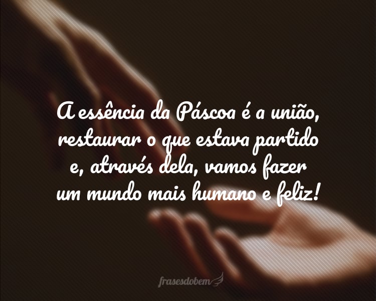 A essência da Páscoa é a união, restaurar o que estava partido e, através dela, vamos fazer um mundo mais humano e feliz!