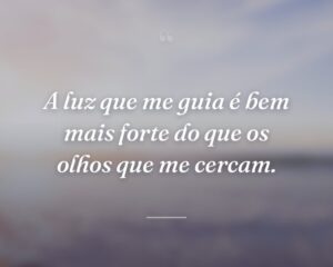 A luz que me guia é bem mais forte do que os olhos que me cercam.