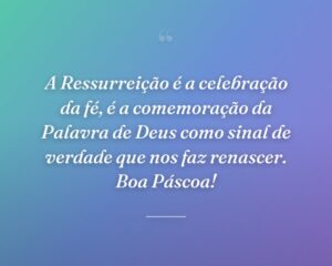 A Ressurreição é a celebração da fé, é a comemoração da Palavra de Deus como sinal de verdade que nos faz renascer. Boa Páscoa!