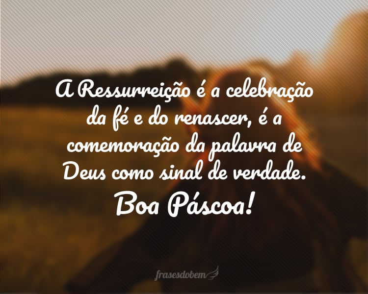 A Ressurreição é a celebração da fé, é a comemoração da Palavra de Deus como sinal de verdade que nos faz renascer. Boa Páscoa!