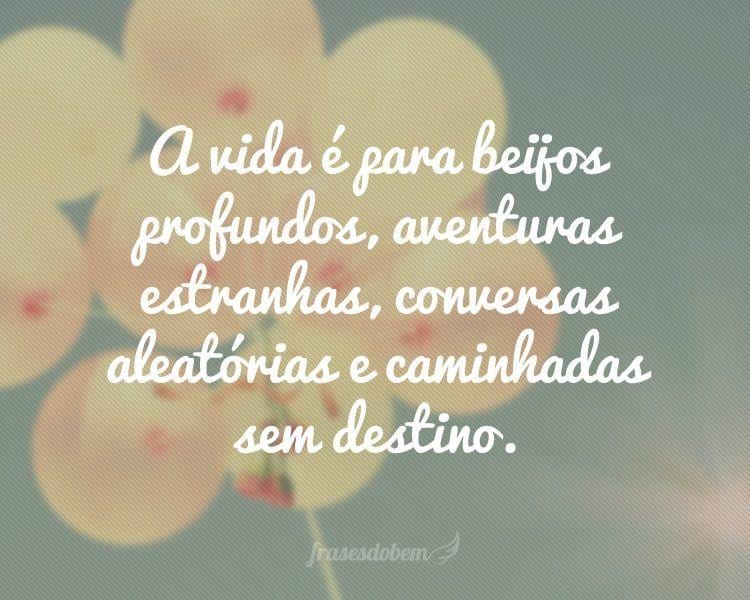 A vida é para beijos profundos, aventuras estranhas, conversas aleatórias e caminhadas sem destino.