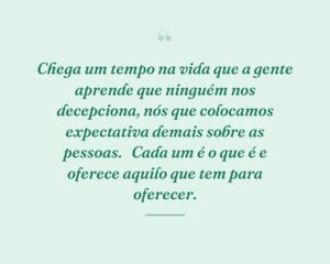 Chega um tempo na vida que a gente aprende que ninguém nos decepciona, nós que colocamos expectativa demais sobre as pessoas. 
Cada um é o que é e oferece aquilo que tem para oferecer.