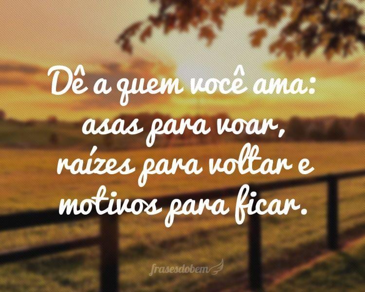 Dê a quem você ama: asas para voar, raízes para voltar e motivos para ficar.