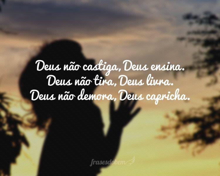 Deus não castiga, Deus ensina. Deus não tira, Deus livra. Deus não demora, Deus capricha.