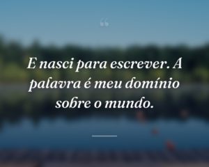 E nasci para escrever. A palavra é meu domínio sobre o mundo.