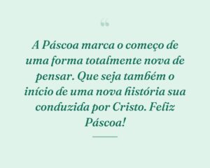 A Páscoa marca o começo de uma forma totalmente nova de pensar. Que seja também o início de uma nova história sua conduzida por Cristo. Feliz Páscoa!