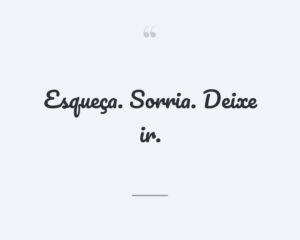 Esqueça. Sorria. Deixe ir.