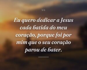 Eu quero dedicar a Jesus cada batida do meu coração, porque foi por mim que o seu coração parou de bater.