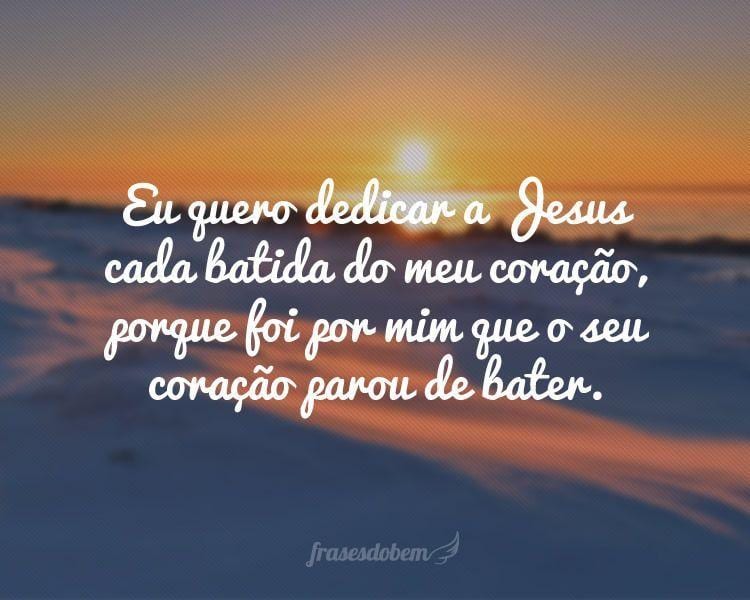 Eu quero dedicar a Jesus cada batida do meu coração, porque foi por mim que o seu coração parou de bater.