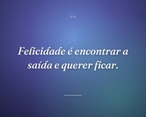 Felicidade é encontrar a saída e querer ficar.