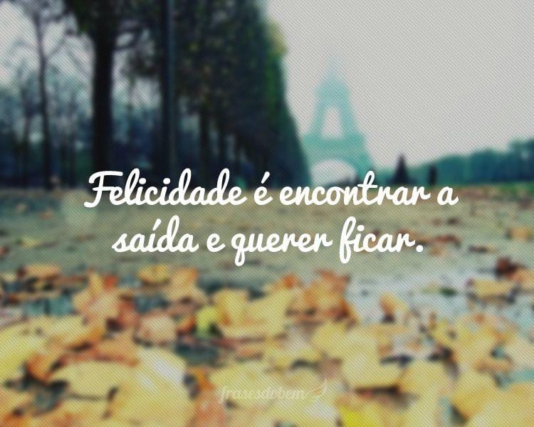 Felicidade é encontrar a saída e querer ficar.