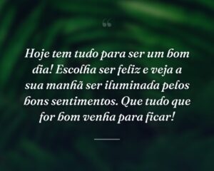 Hoje tem tudo para ser um bom dia! Escolha ser feliz e veja a sua manhã ser iluminada pelos bons sentimentos. Que tudo que for bom venha para ficar!