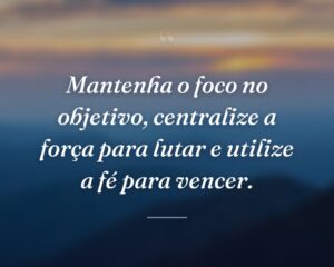 Mantenha o foco no objetivo, centralize a força para lutar e utilize a fé para vencer.