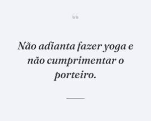 Não adianta fazer yoga e não cumprimentar o porteiro.