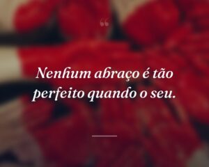 Nenhum abraço é tão perfeito quando o seu.