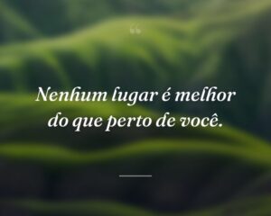 Nenhum lugar é melhor do que perto de você.