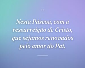 Nesta Páscoa, com a ressurreição de Cristo, que sejamos renovados pelo amor do Pai.