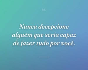Nunca decepcione alguém que seria capaz de fazer tudo por você.
