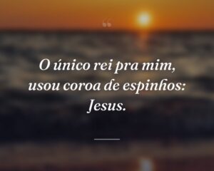 O único rei pra mim, usou coroa de espinhos: Jesus.