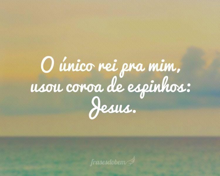 O único rei pra mim, usou coroa de espinhos: Jesus.