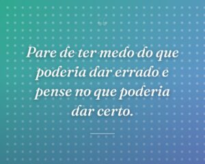 Pare de ter medo do que poderia dar errado e pense no que poderia dar certo.