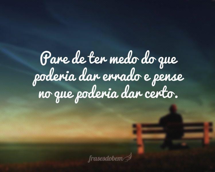 Pare de ter medo do que poderia dar errado e pense no que poderia dar certo.