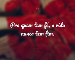 Pra quem tem fé, a vida nunca tem fim.