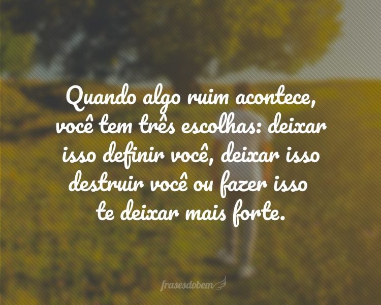 Quando algo ruim acontece, você tem três escolhas: deixar isso definir você, deixar isso destruir você ou fazer isso te deixar mais forte.