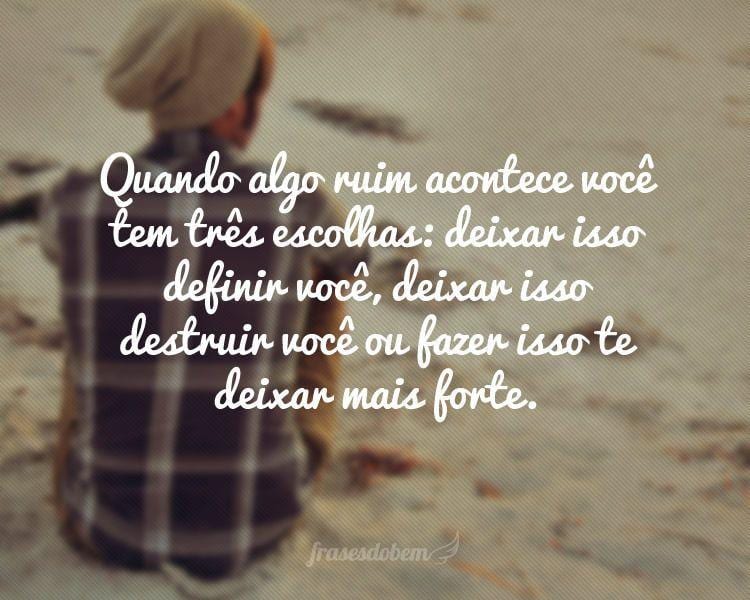 Quando algo ruim acontece você tem três escolhas: deixar isso definir você, deixar isso destruir você ou fazer isso te deixar mais forte.