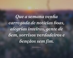 Que a semana venha carregada de notícias boas, alegrias inteiras, gente de bem, sorrisos verdadeiros e bençãos sem fim.